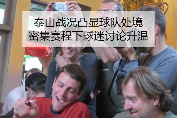 泰山战况凸显球队处境 密集赛程下球迷讨论升温
