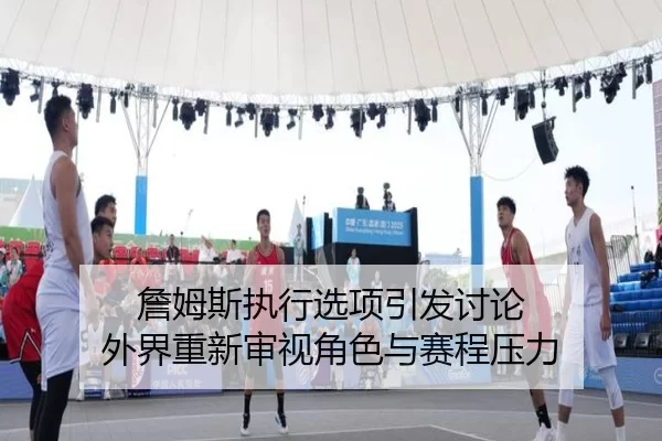 詹姆斯执行选项引发讨论 外界重新审视角色与赛程压力
